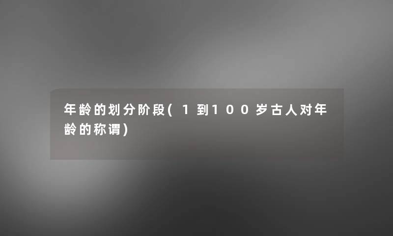 年龄的划分阶段(1到100岁古人对年龄的称谓) 年龄的划分阶段(1到100岁古人对年龄的称谓)