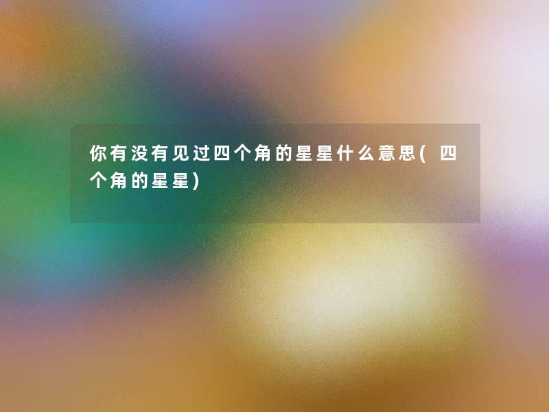 你有没有见过四个角的星星什么意思(四个角的星星) 你有没有见过四个角的星星什么意思(四个角的星星)