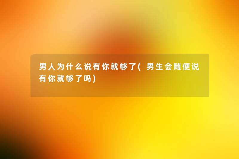 男人为什么说有你就够了(男生会随便说有你就够了吗) 男人为什么说有你就够了(男生会随便说有你就够了吗)