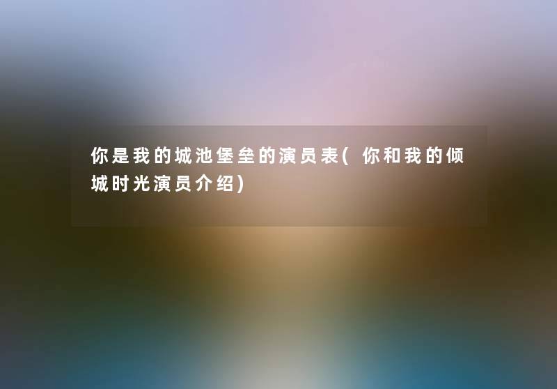 你是我的城池堡垒的演员表(你和我的倾城时光演员介绍)