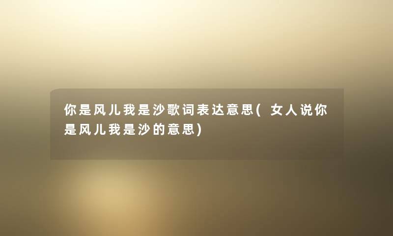 你是风儿我是沙歌词表达意思(女人说你是风儿我是沙的意思) 你是风儿我是沙歌词表达意思(女人说你是风儿我是沙的意思)