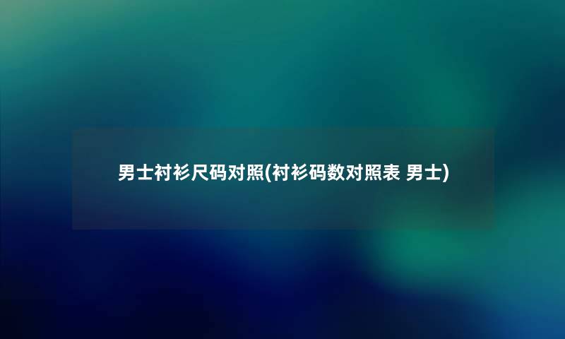 男士衬衫尺码对照(衬衫码数对照表 男士) 男士衬衫尺码对照(衬衫码数对照表 男士)
