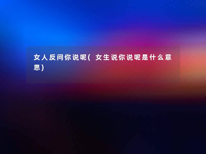 女人反问你说呢(女生说你说呢是什么意思)