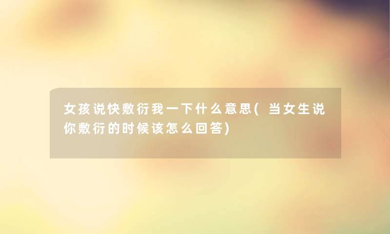 女孩说快敷衍我一下什么意思(当女生说你敷衍的时候该怎么回答)