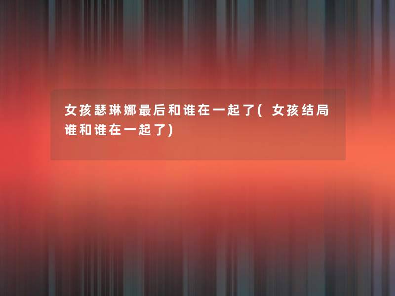 女孩瑟琳娜这里要说和谁在一起了(女孩结局谁和谁在一起了) 女孩瑟琳娜这里要说和谁在一起了(女孩结局谁和谁在一起了)