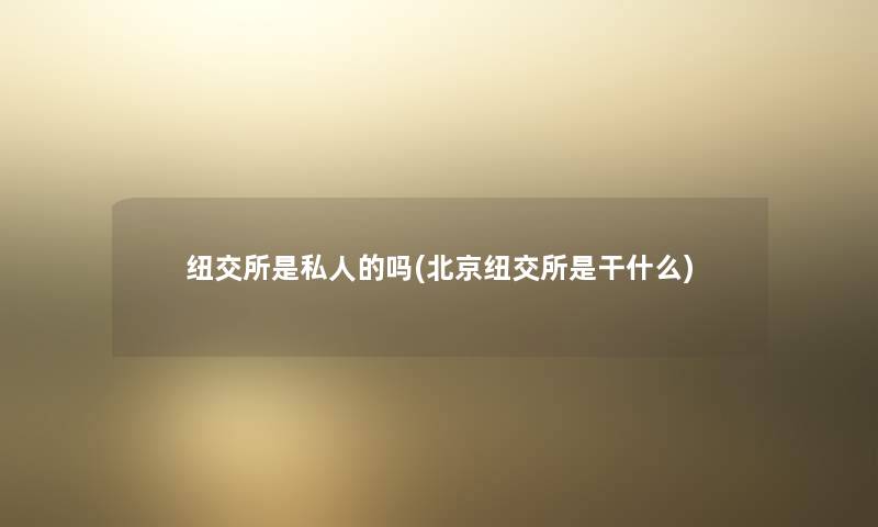 纽交所是私人的吗(北京纽交所是干什么) 纽交所是私人的吗(北京纽交所是干什么)
