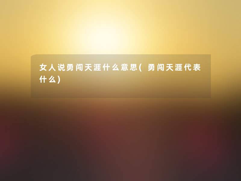 女人说勇闯天涯什么意思(勇闯天涯代表什么)