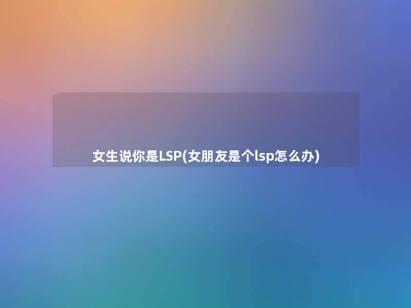 女生说你是LSP(女朋友是个lsp怎么办)