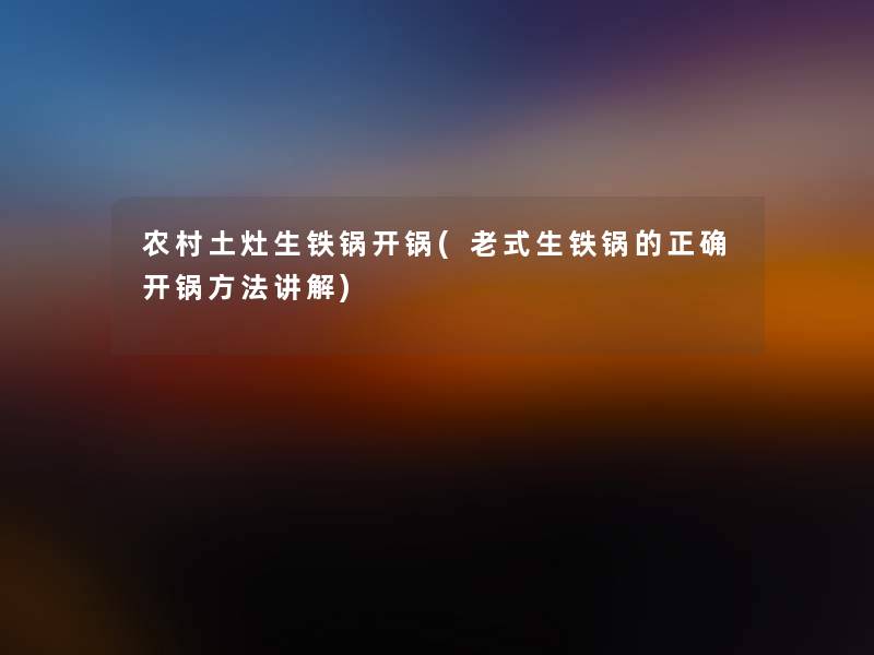 农村土灶生铁锅开锅(老式生铁锅的正确开锅方法讲解)