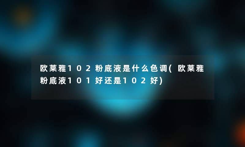 欧莱雅102粉底液是什么色调(欧莱雅粉底液101好还是102好)