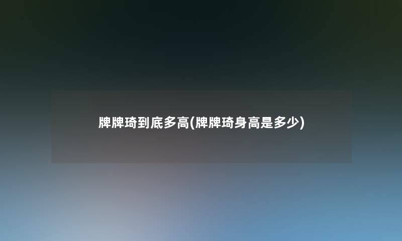 牌牌琦到底多高(牌牌琦身高是多少)