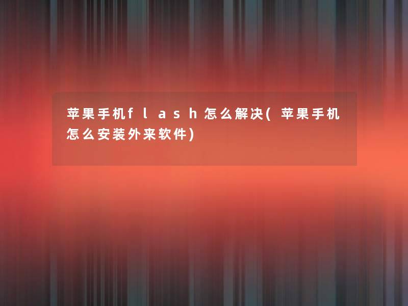 苹果手机flash怎么解决(苹果手机怎么安装外来软件) 苹果手机flash怎么解决(苹果手机怎么安装外来软件)