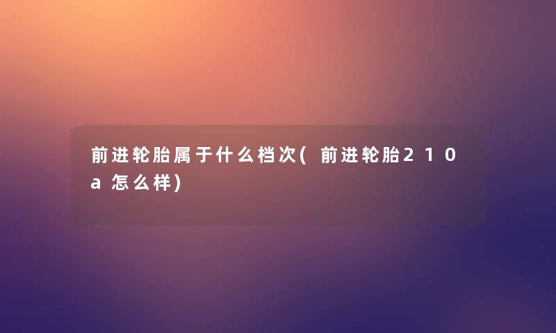 前进轮胎属于什么档次(前进轮胎210a怎么样) 前进轮胎属于什么档次(前进轮胎210a怎么样)