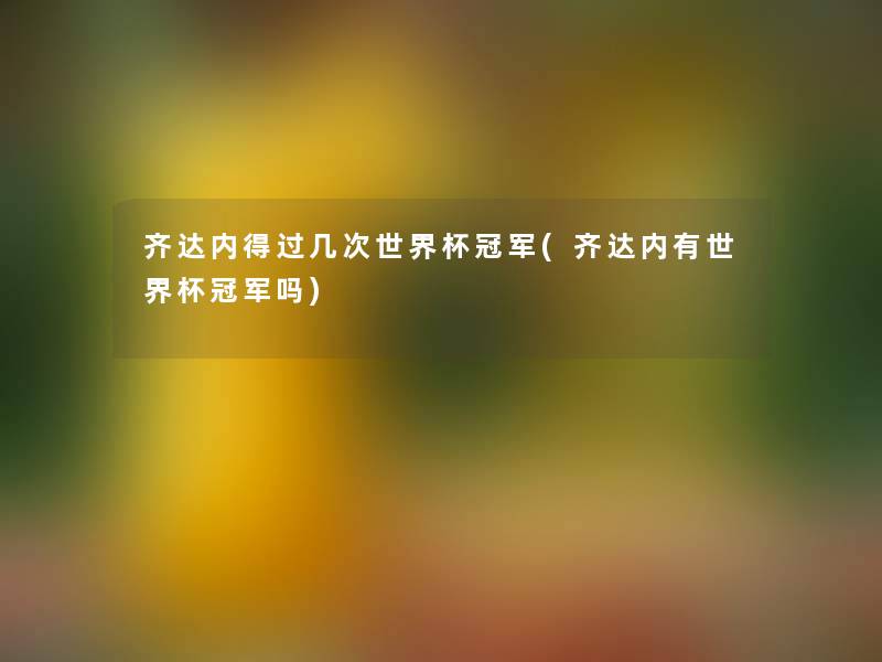齐达内得过几次世界杯冠军(齐达内有世界杯冠军吗) 齐达内得过几次世界杯冠军(齐达内有世界杯冠军吗)