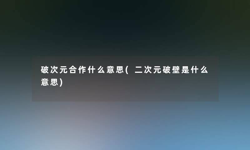 破次元合作什么意思(二次元破壁是什么意思)