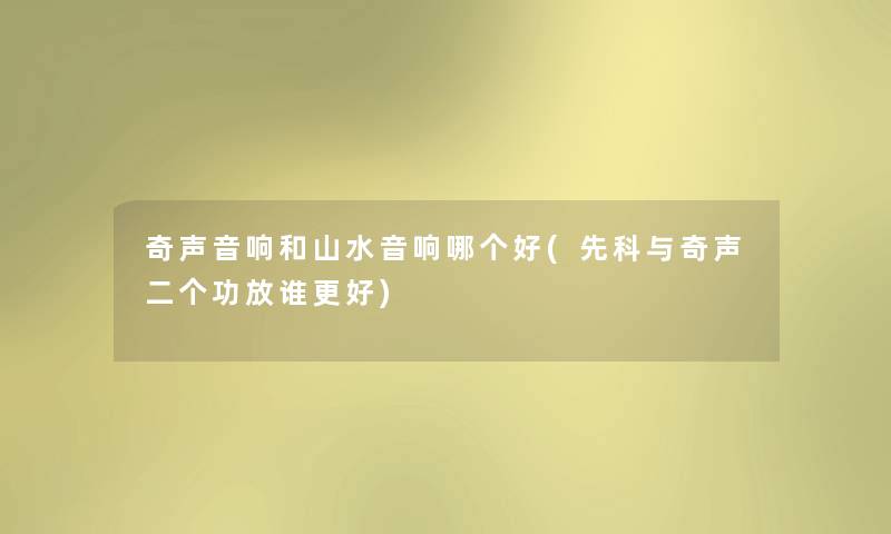 奇声音响和山水音响哪个好(先科与奇声二个功放谁更好) 奇声音响和山水音响哪个好(先科与奇声二个功放谁更好)