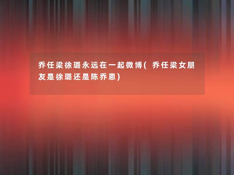 乔任梁徐璐永远在一起微博(乔任梁女朋友是徐璐还是陈乔恩) 乔任梁徐璐永远在一起微博(乔任梁女朋友是徐璐还是陈乔恩)