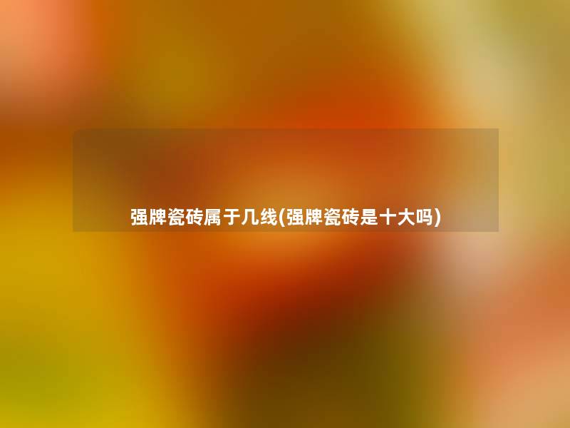 强牌瓷砖属于几线(强牌瓷砖是一些吗)