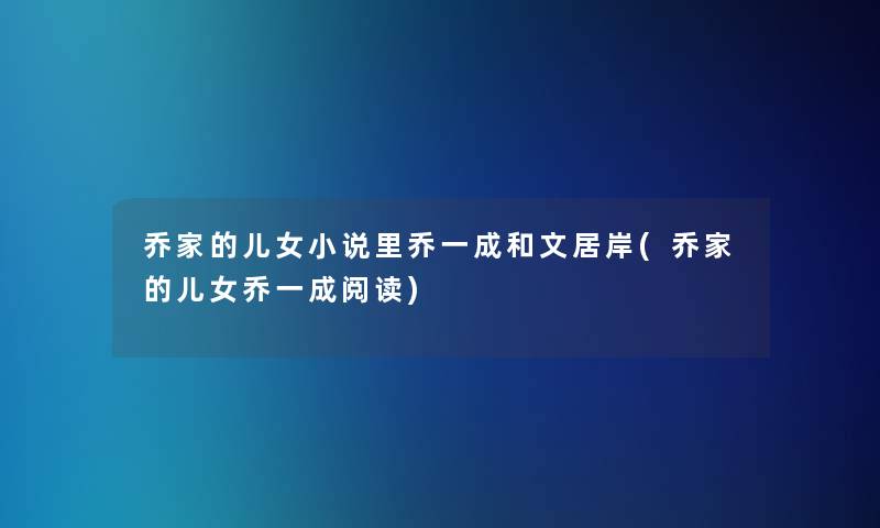 乔家的儿女小说里乔一成和文居岸(乔家的儿女乔一成阅读) 乔家的儿女小说里乔一成和文居岸(乔家的儿女乔一成阅读)