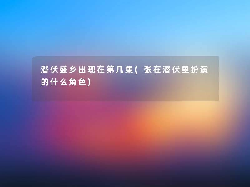潜伏盛乡出第几集(张在潜伏里扮演的什么角色) 潜伏盛乡出第几集(张在潜伏里扮演的什么角色)