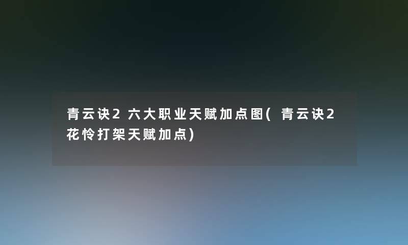 青云诀2六大职业天赋加点图(青云诀2花怜打架天赋加点) 青云诀2六大职业天赋加点图(青云诀2花怜打架天赋加点)