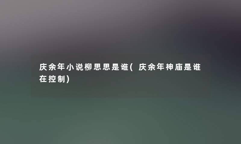 庆余年小说柳思思是谁(庆余年神庙是谁在控制)