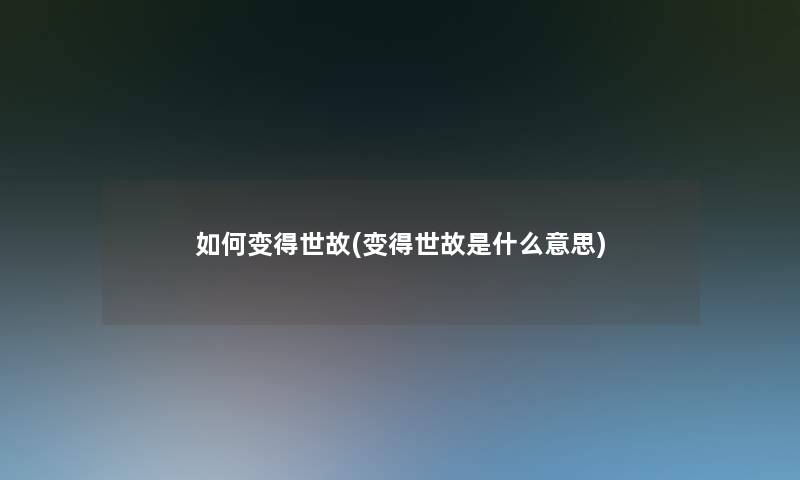 如何变得世故(变得世故是什么意思) 如何变得世故(变得世故是什么意思)