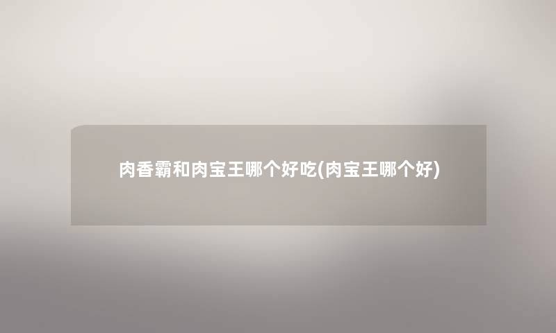 肉香霸和肉宝王哪个好吃(肉宝王哪个好)