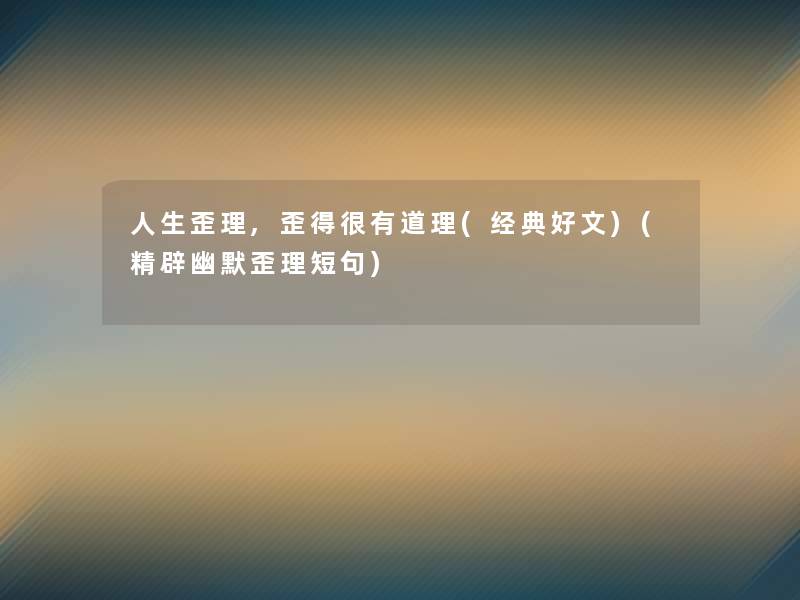 人生歪理,歪得很有道理(经典好文)(精辟幽默歪理短句) 人生歪理,歪得很有道理(经典好文)(精辟幽默歪理短句)