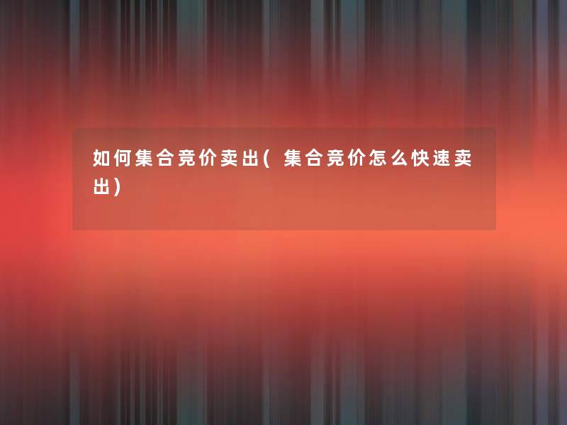 如何集合竞价卖出(集合竞价怎么快速卖出) 如何集合竞价卖出(集合竞价怎么快速卖出)
