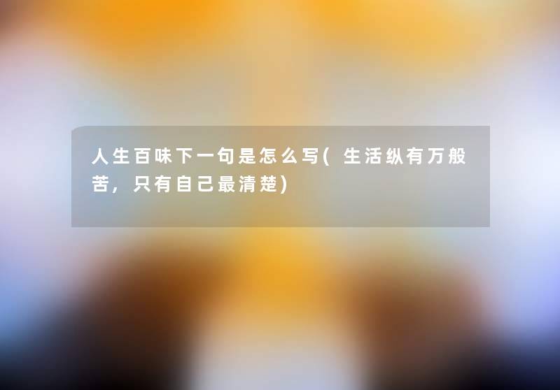 人生百味下一句是怎么写(生活纵有万般苦,只有自己清楚) 人生百味下一句是怎么写(生活纵有万般苦,只有自己清楚)
