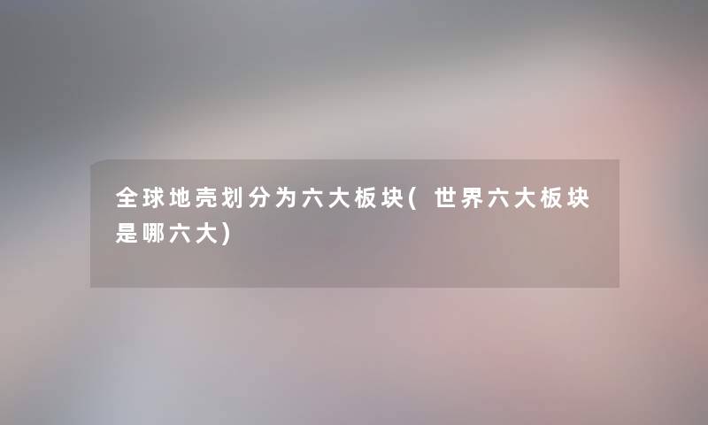 全球地壳划分为六大板块(世界六大板块是哪六大) 全球地壳划分为六大板块(世界六大板块是哪六大)