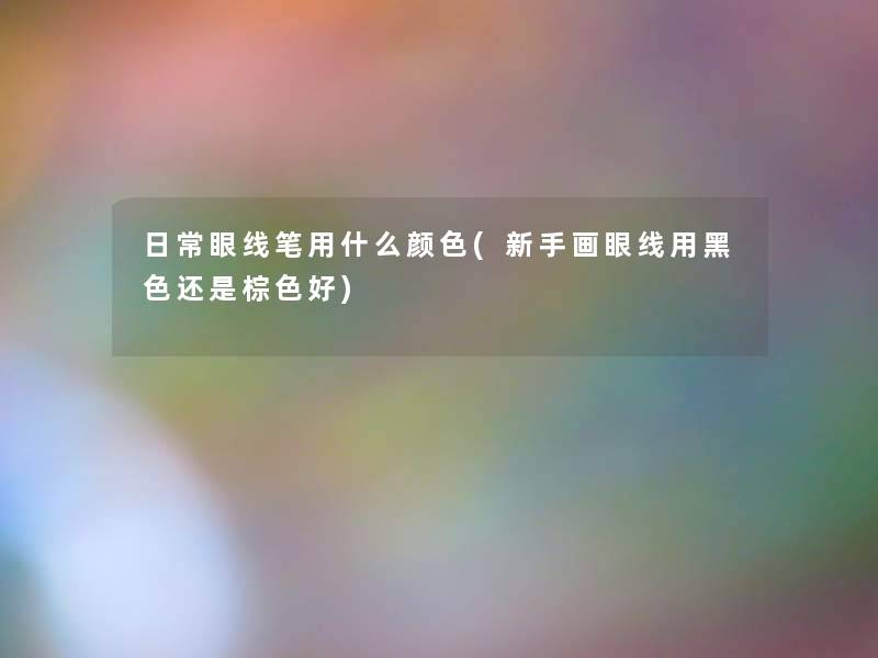 日常眼线笔用什么颜色(新手画眼线用黑色还是棕色好) 日常眼线笔用什么颜色(新手画眼线用黑色还是棕色好)