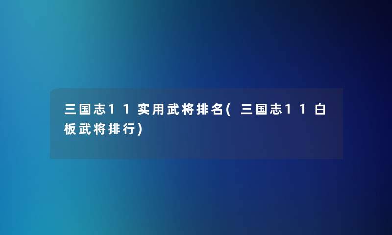 三国志11实用武将推荐(三国志11白板武将整理)