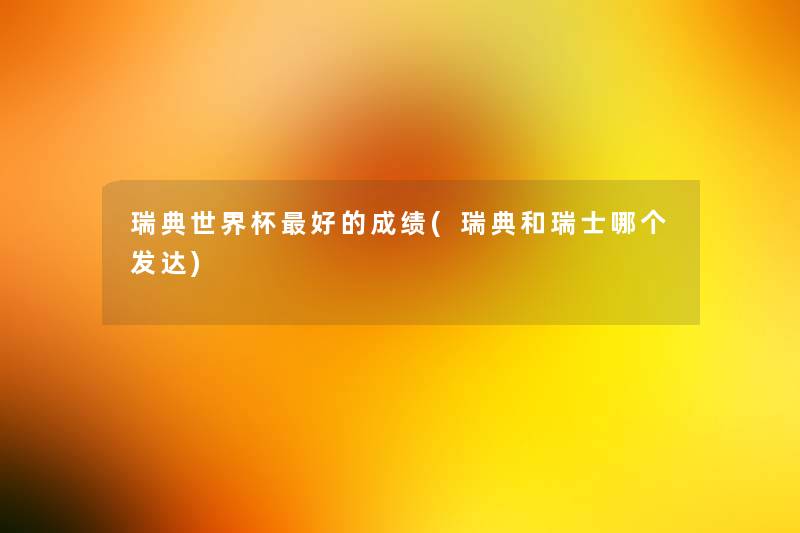 瑞典世界杯好的成绩(瑞典和瑞士哪个发达) 瑞典世界杯好的成绩(瑞典和瑞士哪个发达)