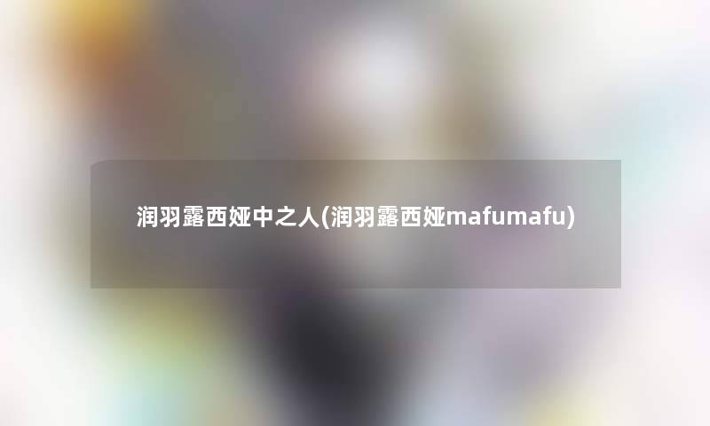 润羽露西娅中之人(润羽露西娅mafumafu) 润羽露西娅中之人(润羽露西娅mafumafu)