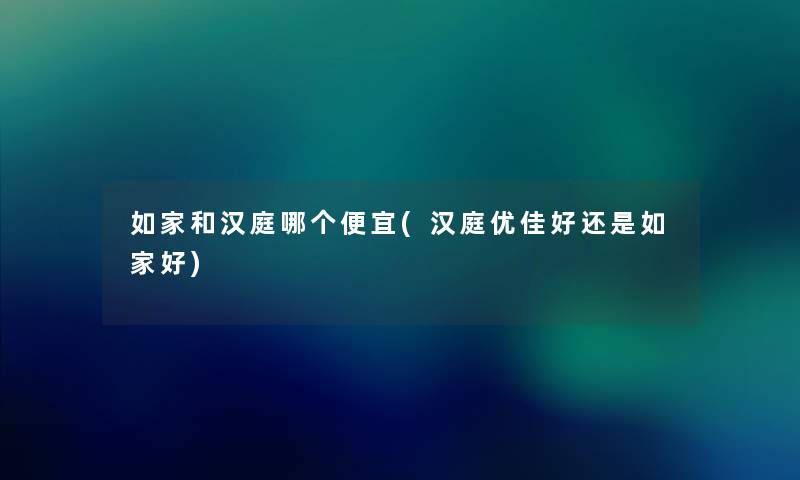 如家和汉庭哪个便宜(汉庭优佳好还是如家好) 如家和汉庭哪个便宜(汉庭优佳好还是如家好)