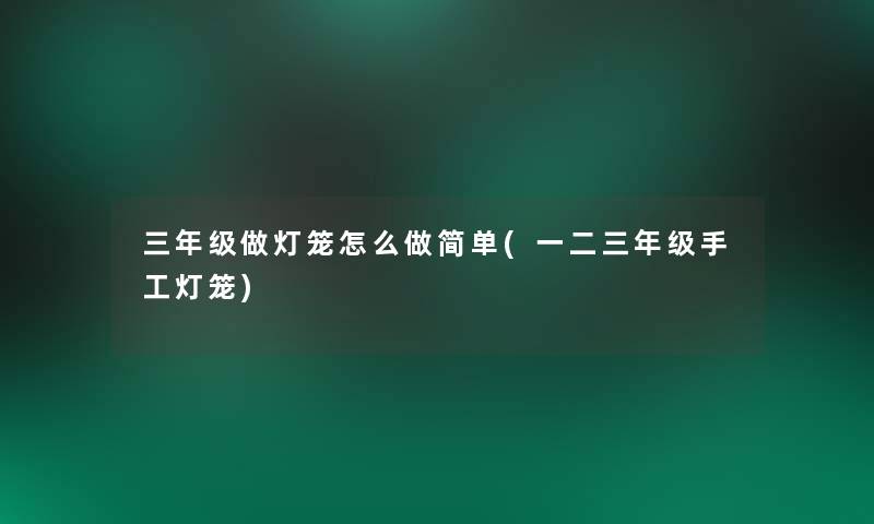 三年级做灯笼怎么做简单(一二三年级手工灯笼) 三年级做灯笼怎么做简单(一二三年级手工灯笼)