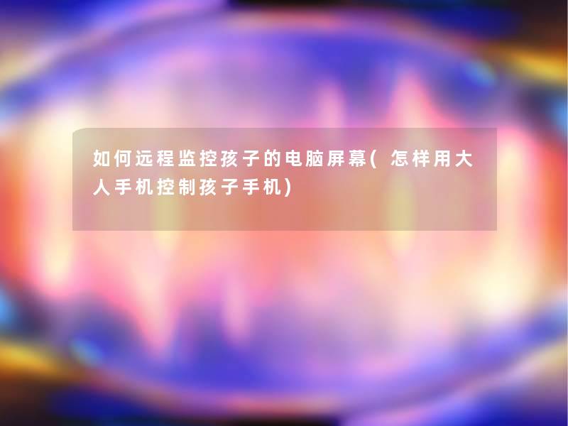 如何远程监控孩子的电脑屏幕(怎样用大人手机控制孩子手机) 如何远程监控孩子的电脑屏幕(怎样用大人手机控制孩子手机)