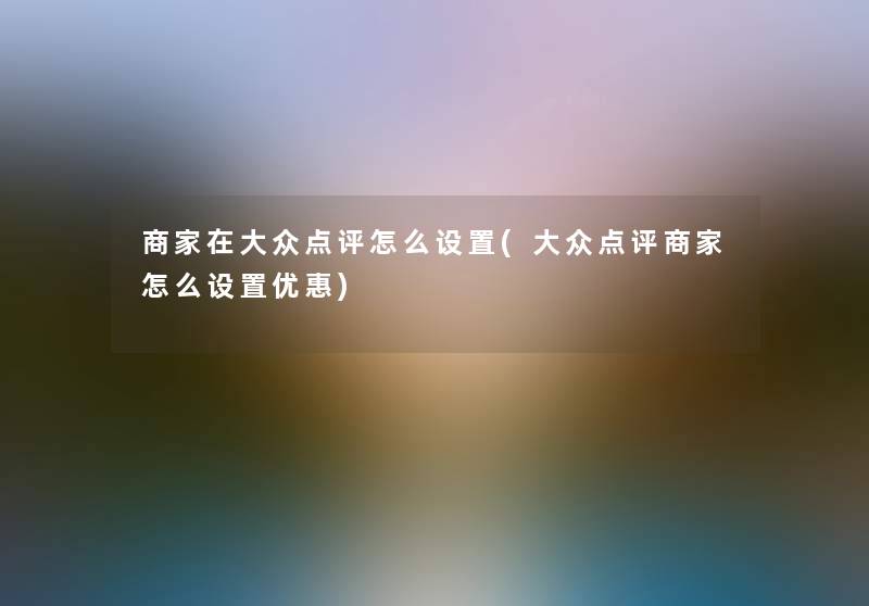 商家在大众点评怎么设置(大众点评商家怎么设置优惠) 商家在大众点评怎么设置(大众点评商家怎么设置优惠)