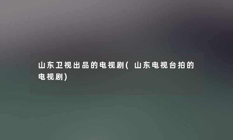 山东卫视出品的电视剧(山东电视台拍的电视剧)