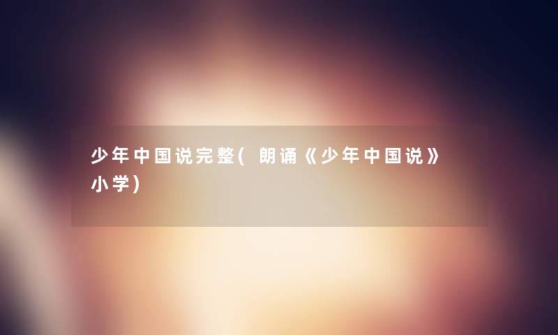 少年中国说完整(朗诵《少年中国说》 小学) 少年中国说完整(朗诵《少年中国说》 小学)