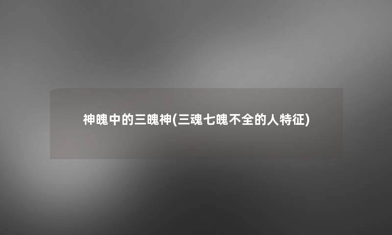 神魄中的三魄神(三魂七魄不全的人特征)
