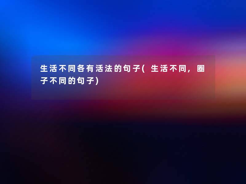 生活不同各有活法的句子(生活不同,圈子不同的句子) 生活不同各有活法的句子(生活不同,圈子不同的句子)