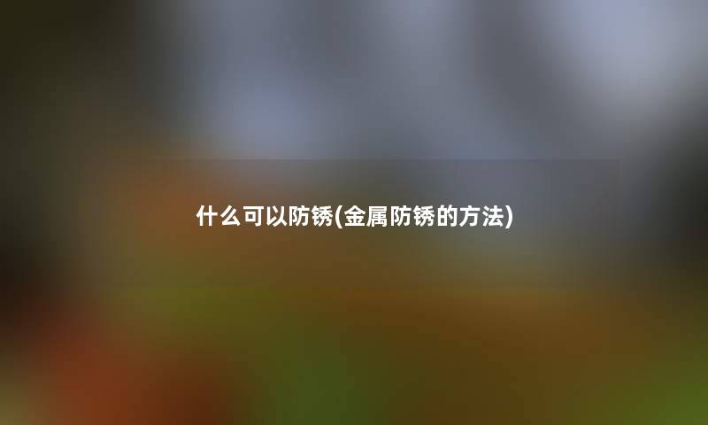 什么可以防锈(金属防锈的方法) 什么可以防锈(金属防锈的方法)