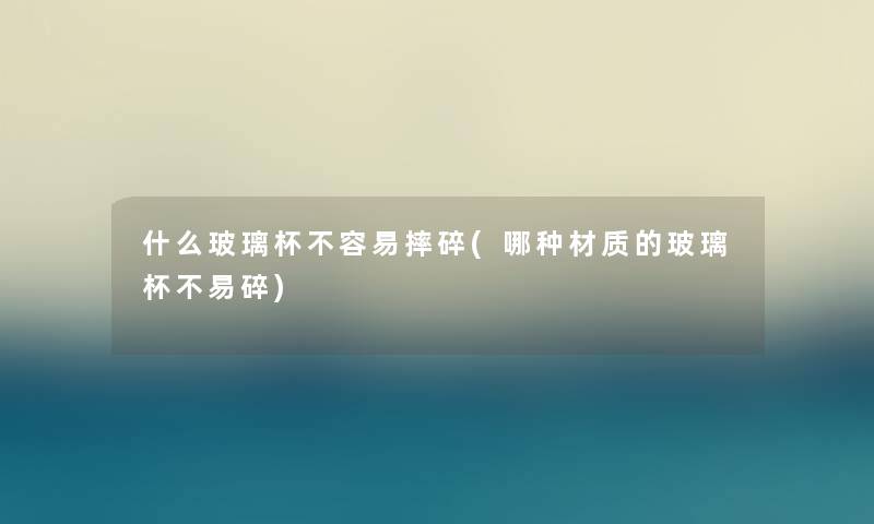 什么玻璃杯不容易摔碎(哪种材质的玻璃杯不易碎) 什么玻璃杯不容易摔碎(哪种材质的玻璃杯不易碎)