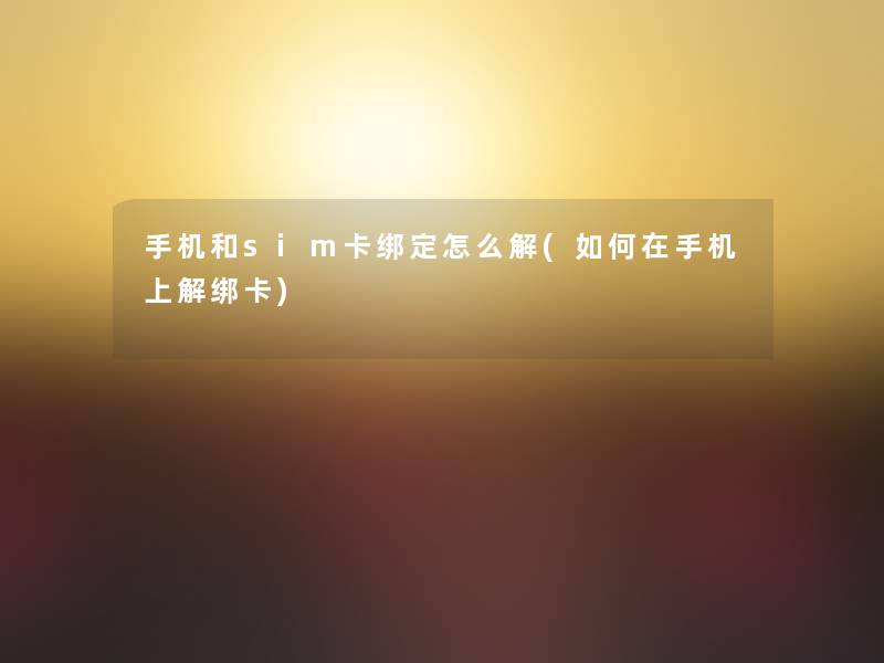手机和sim卡绑定怎么解(如何在手机上解绑卡) 手机和sim卡绑定怎么解(如何在手机上解绑卡)