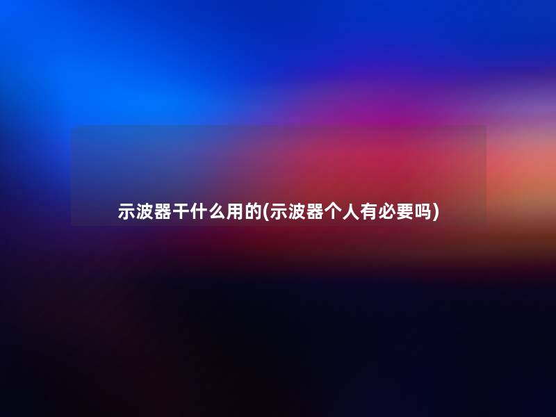 示波器干什么用的(示波器个人有必要吗) 示波器干什么用的(示波器个人有必要吗)