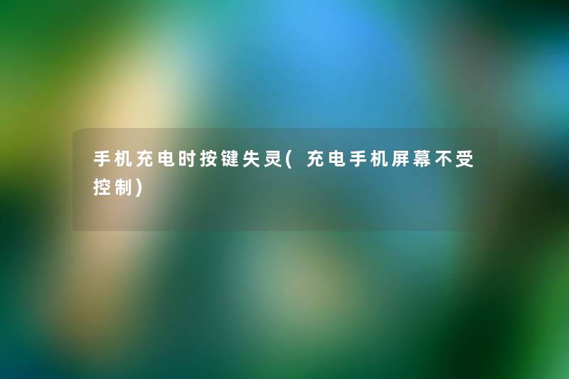 手机充电时按键失灵(充电手机屏幕不受控制) 手机充电时按键失灵(充电手机屏幕不受控制)