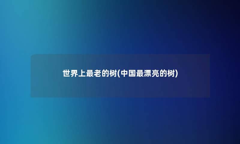 世界上老的树(中国漂亮的树) 世界上老的树(中国漂亮的树)